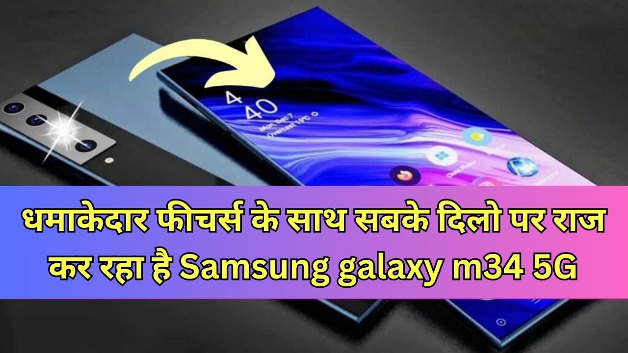 धमाकेदार फीचर्स के साथ सबके दिलो पर राज कर रहा है Samsung galaxy m34 5G, मार्केट में बन रहा है लोगों की पहेली पसंद...